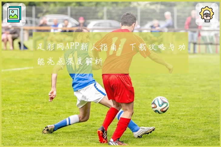 足彩网APP新人指南：下载攻略与功能亮点深度解析