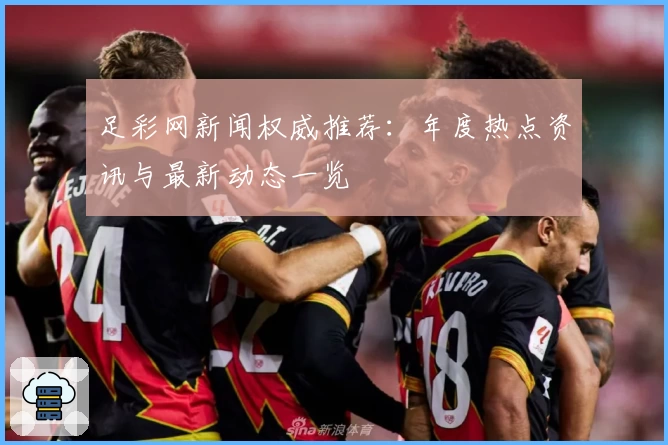 足彩网新闻权威推荐：年度热点资讯与最新动态一览