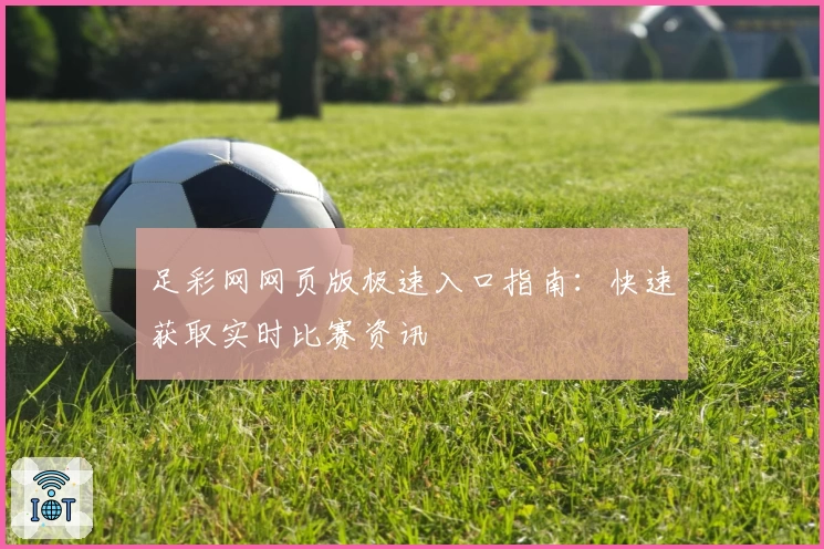 足彩网网页版极速入口指南：快速获取实时比赛资讯