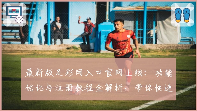 最新版足彩网入口官网上线：功能优化与注册教程全解析，带你快速掌握使用技巧