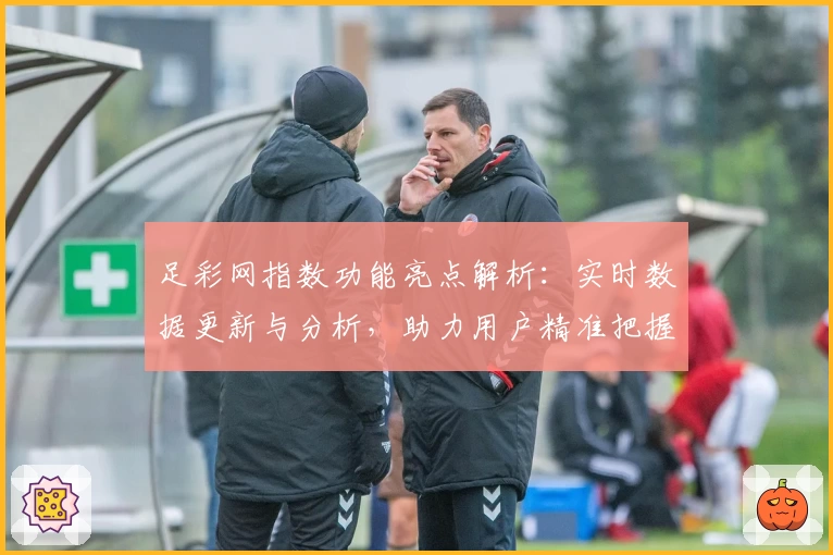 足彩网指数功能亮点解析:实时数据更新与分析,助力用户精准把握赛事趋势