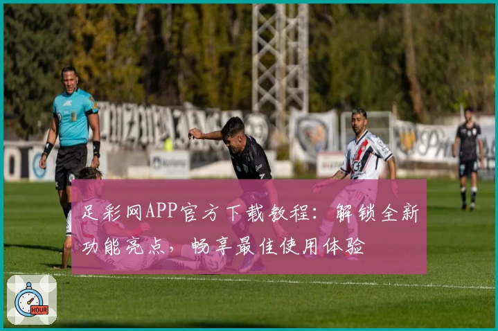 足彩网APP官方下载教程：解锁全新功能亮点，畅享最佳使用体验