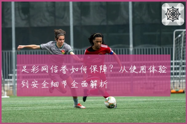 足彩网信誉如何保障？从使用体验到安全细节全面解析