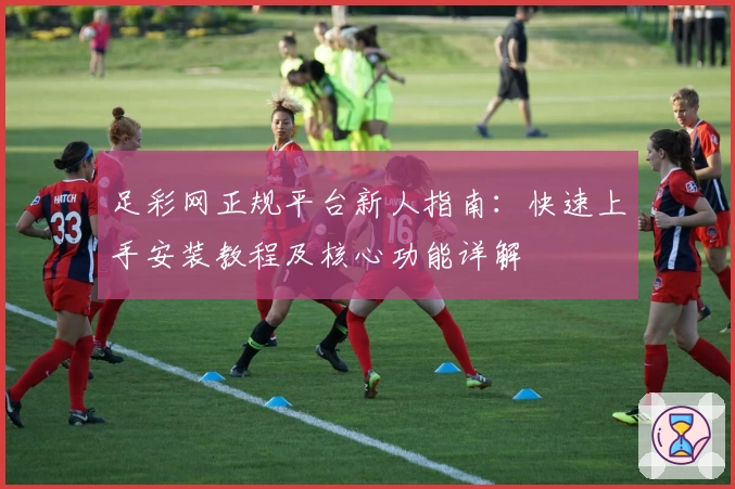 足彩网正规平台新人指南：快速上手安装教程及核心功能详解