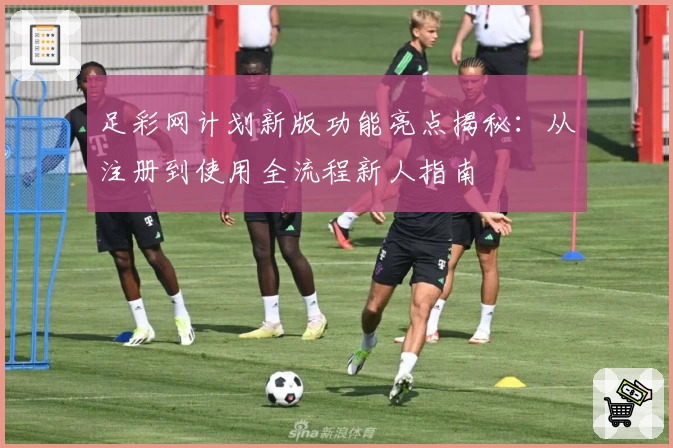 足彩网计划新版功能亮点揭秘：从注册到使用全流程新人指南