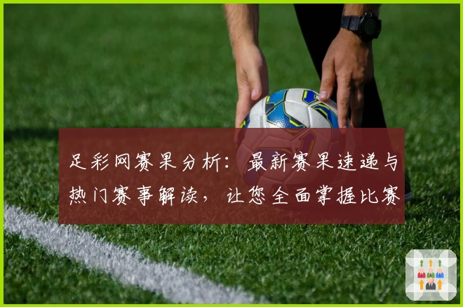 足彩网赛果分析：最新赛果速递与热门赛事解读，让您全面掌握比赛动态