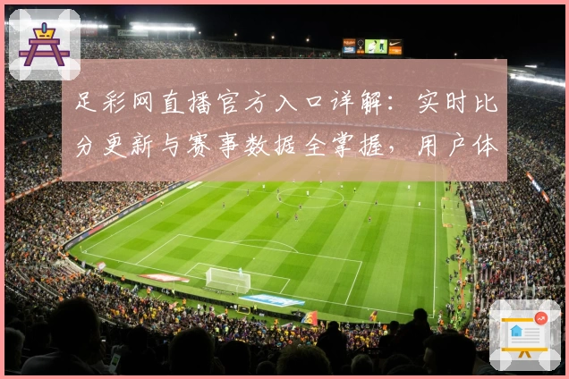 足彩网直播官方入口详解：实时比分更新与赛事数据全掌握，用户体验全面评测