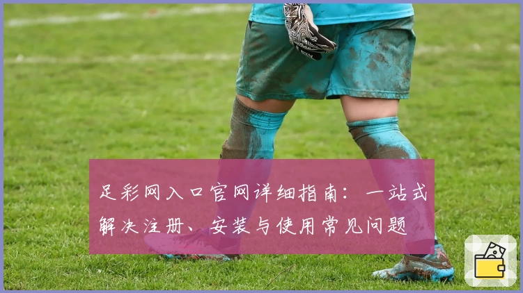 足彩网入口官网详细指南：一站式解决注册、安装与使用常见问题