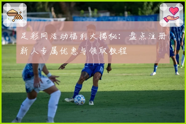 足彩网活动福利大揭秘：盘点注册新人专属优惠与领取教程