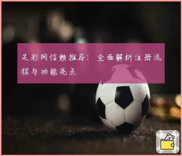 足彩网信赖推荐：全面解析注册流程与功能亮点