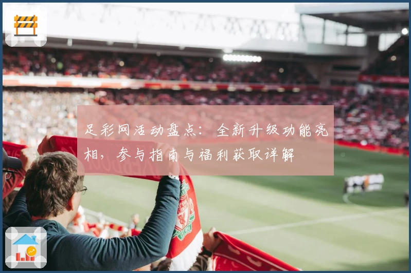 足彩网活动盘点:全新升级功能亮相,参与指南与福利获取详解
