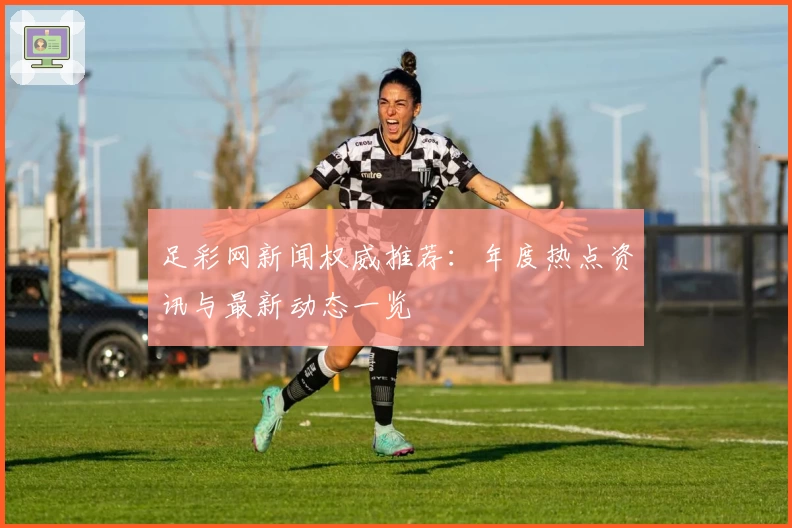 足彩网新闻权威推荐：年度热点资讯与最新动态一览