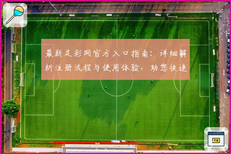 最新足彩网官方入口指南：详细解析注册流程与使用体验，助您快速掌握平台操作技巧