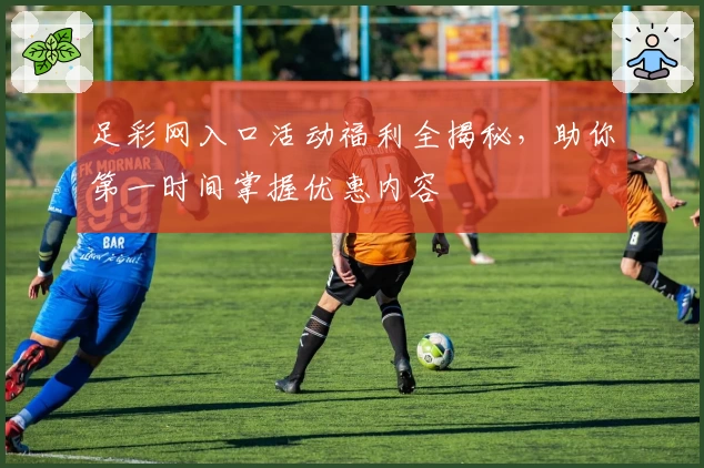 足彩网入口活动福利全揭秘，助你第一时间掌握优惠内容