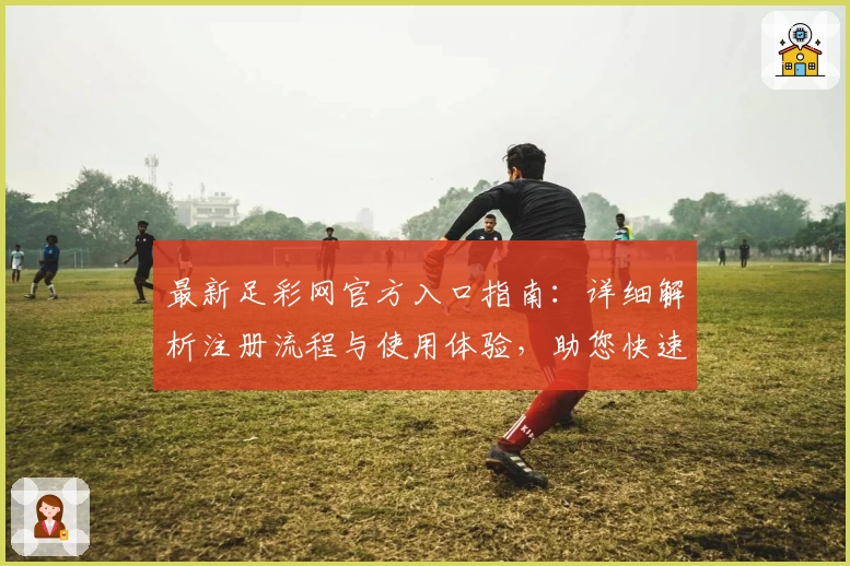 最新足彩网官方入口指南：详细解析注册流程与使用体验，助您快速掌握平台操作技巧
