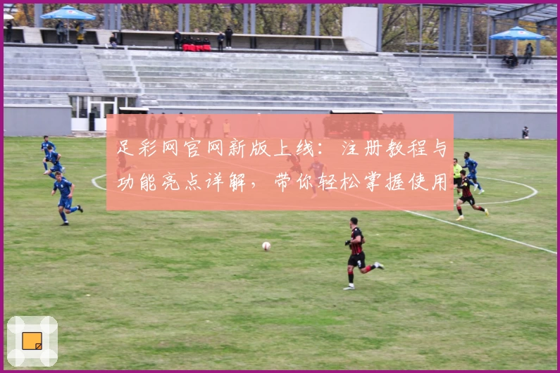 足彩网官网新版上线：注册教程与功能亮点详解，带你轻松掌握使用技巧