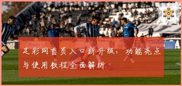 足彩网首页入口新升级，功能亮点与使用教程全面解析