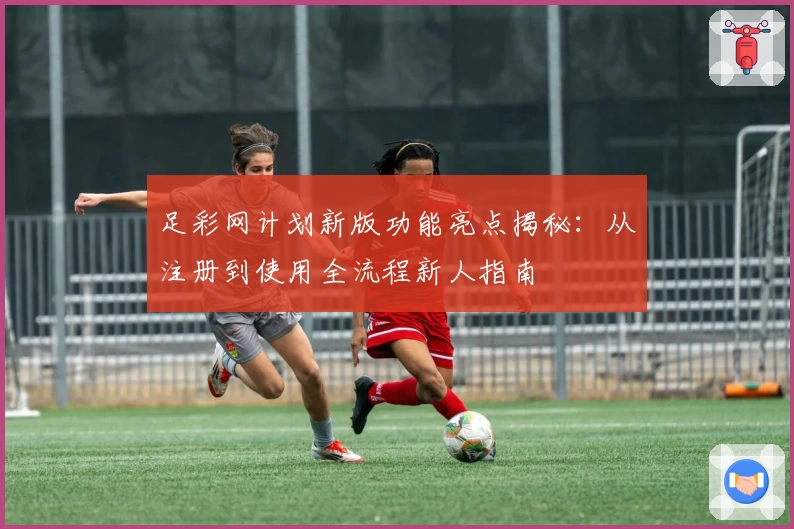 足彩网计划新版功能亮点揭秘：从注册到使用全流程新人指南