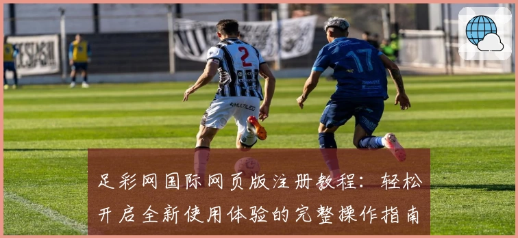 足彩网国际网页版注册教程：轻松开启全新使用体验的完整操作指南