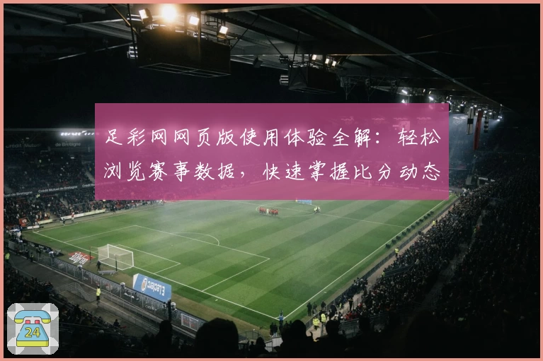 足彩网网页版使用体验全解：轻松浏览赛事数据，快速掌握比分动态