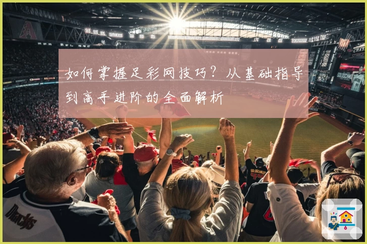 如何掌握足彩网技巧？从基础指导到高手进阶的全面解析