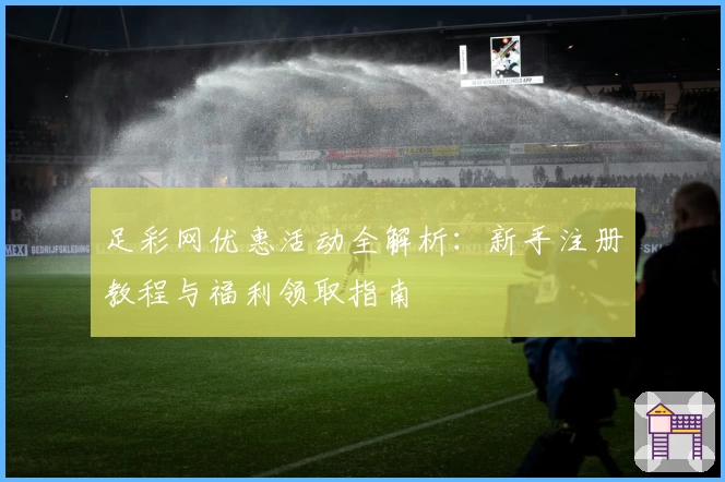 足彩网优惠活动全解析：新手注册教程与福利领取指南