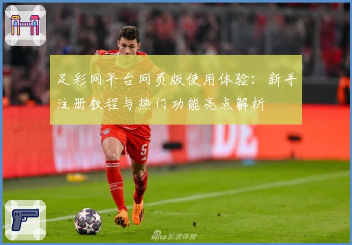 足彩网平台网页版使用体验:新手注册教程与热门功能亮点解析