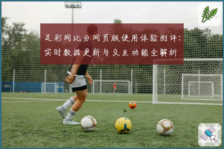 足彩网比分网页版使用体验测评：实时数据更新与交互功能全解析