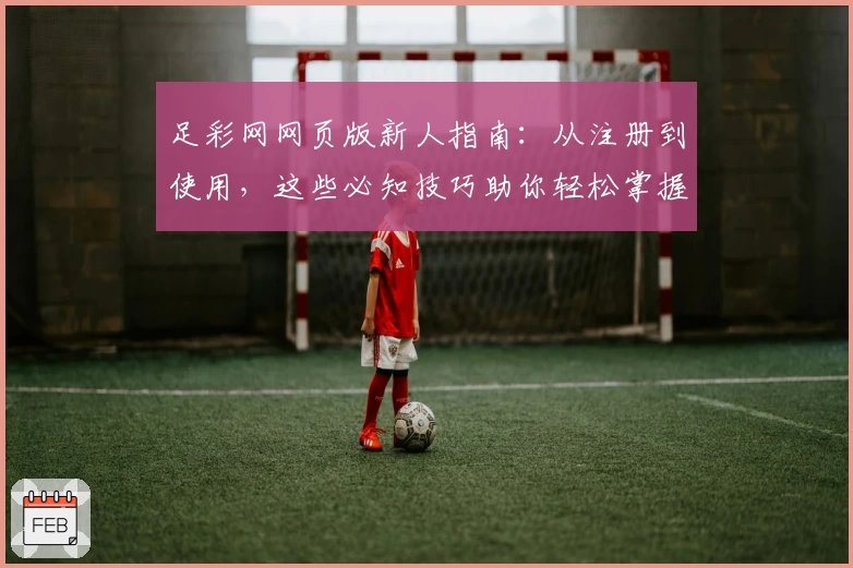 足彩网网页版新人指南：从注册到使用，这些必知技巧助你轻松掌握