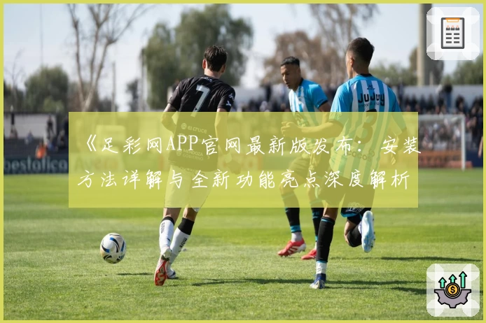 《足彩网APP官网最新版发布：安装方法详解与全新功能亮点深度解析》