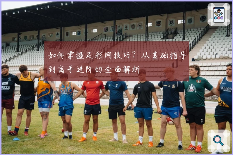 如何掌握足彩网技巧？从基础指导到高手进阶的全面解析