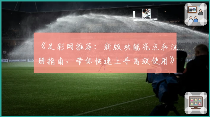 《足彩网推荐：新版功能亮点和注册指南，带你快速上手高效使用》