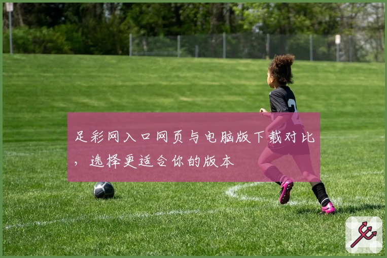 足彩网入口网页与电脑版下载对比，选择更适合你的版本