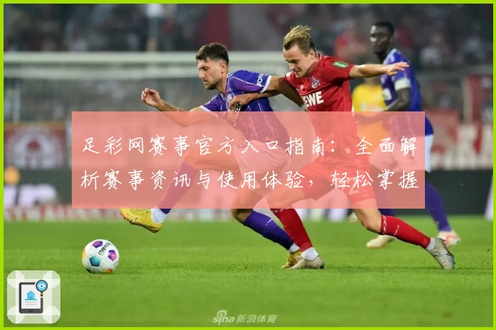 足彩网赛事官方入口指南:全面解析赛事资讯与使用体验,轻松掌握最新比赛动态