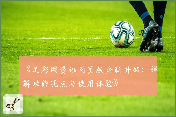 《足彩网资讯网页版全新升级：详解功能亮点与使用体验》