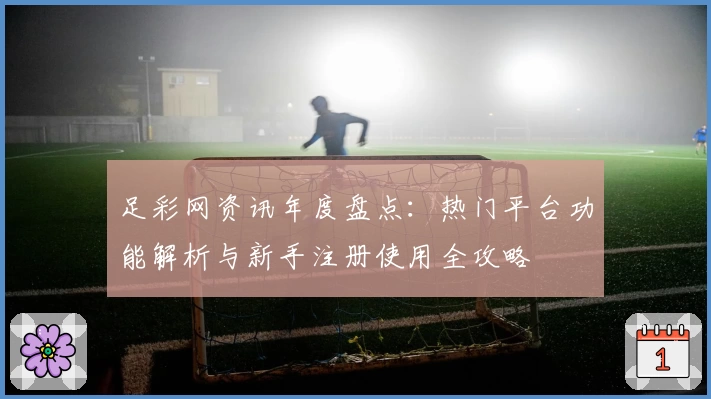 足彩网资讯年度盘点：热门平台功能解析与新手注册使用全攻略