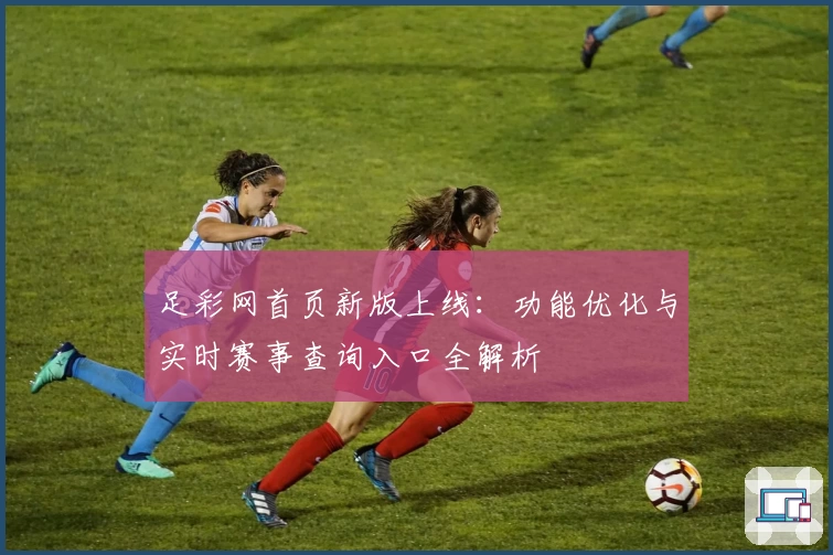 足彩网首页新版上线：功能优化与实时赛事查询入口全解析