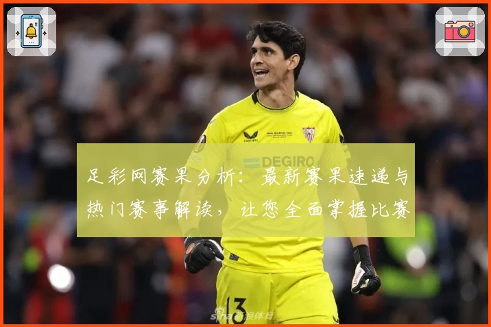 足彩网赛果分析：最新赛果速递与热门赛事解读，让您全面掌握比赛动态