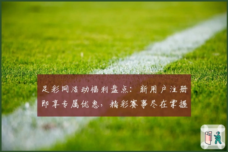 足彩网活动福利盘点：新用户注册即享专属优惠，精彩赛事尽在掌握