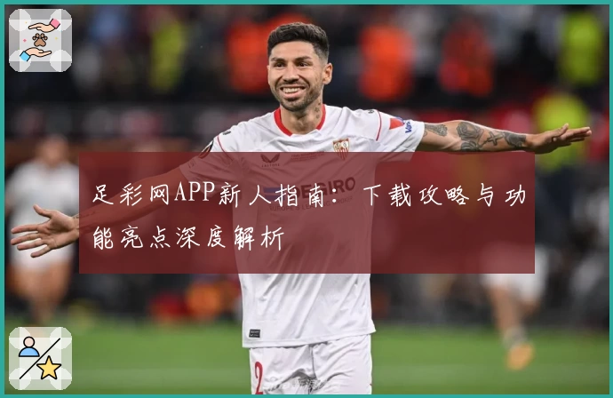足彩网APP新人指南：下载攻略与功能亮点深度解析