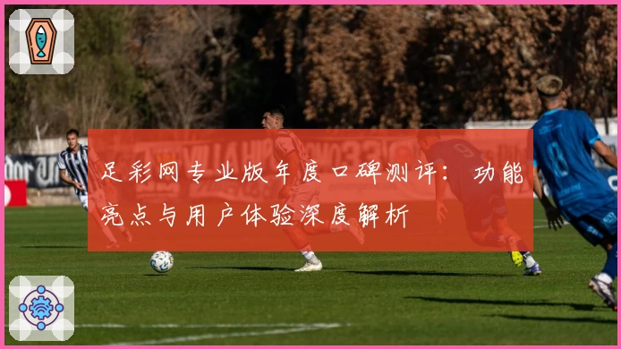 足彩网专业版年度口碑测评：功能亮点与用户体验深度解析