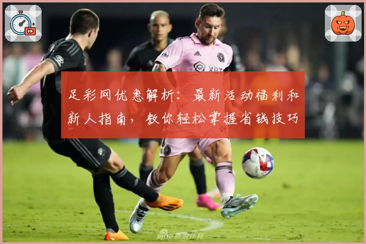 足彩网优惠解析：最新活动福利和新人指南，教你轻松掌握省钱技巧