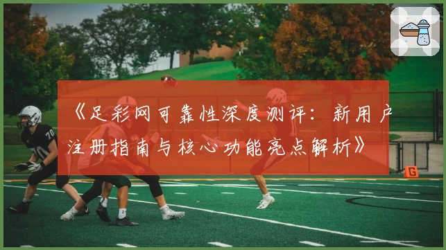 《足彩网可靠性深度测评：新用户注册指南与核心功能亮点解析》