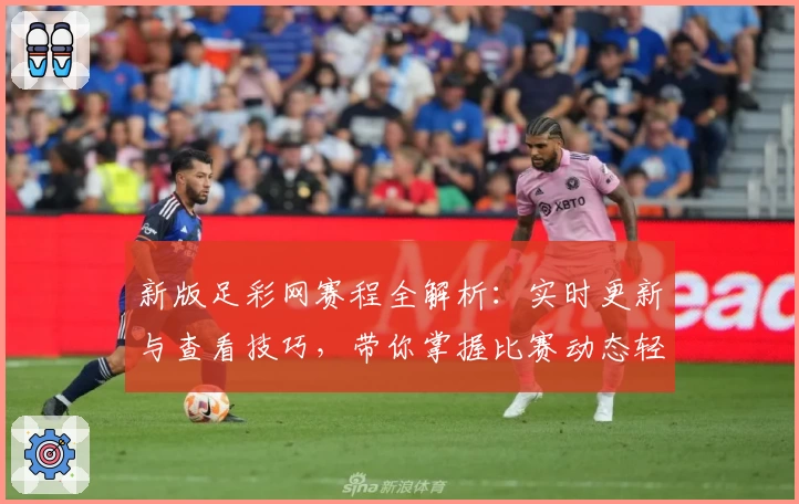 新版足彩网赛程全解析：实时更新与查看技巧，带你掌握比赛动态轻松无忧