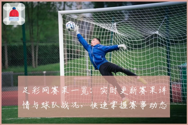 足彩网赛果一览：实时更新赛果详情与球队战况，快速掌握赛事动态
