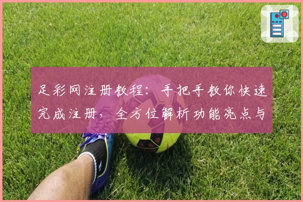 足彩网注册教程：手把手教你快速完成注册，全方位解析功能亮点与使用技巧