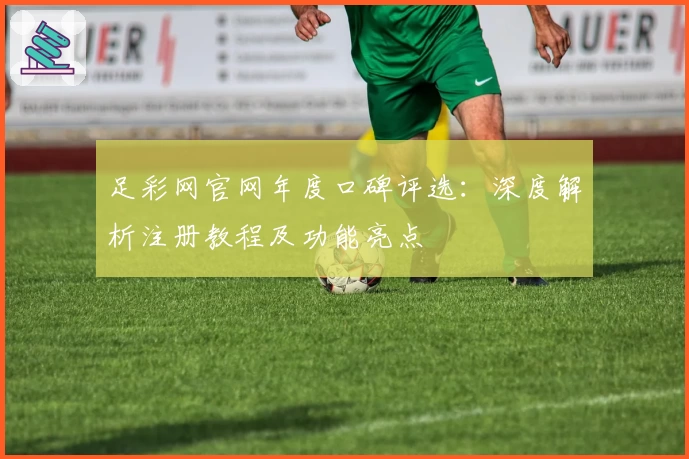 足彩网官网年度口碑评选：深度解析注册教程及功能亮点