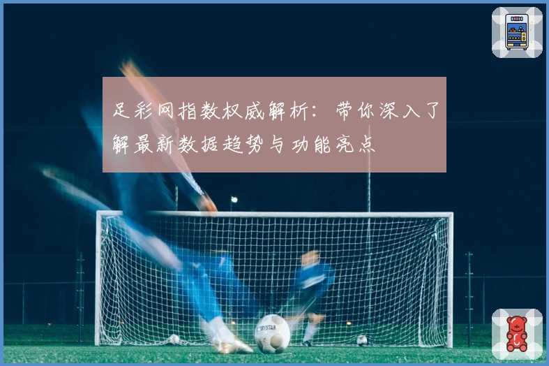 足彩网指数权威解析：带你深入了解最新数据趋势与功能亮点