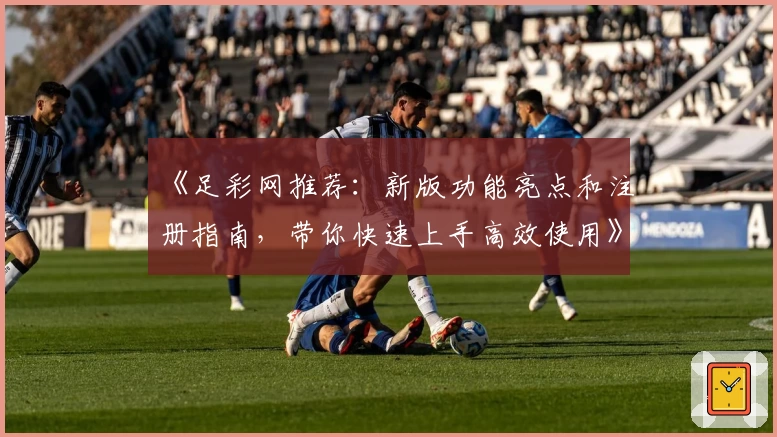 《足彩网推荐：新版功能亮点和注册指南，带你快速上手高效使用》
