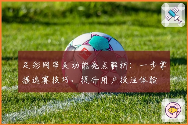 足彩网串关功能亮点解析：一步掌握选赛技巧，提升用户投注体验